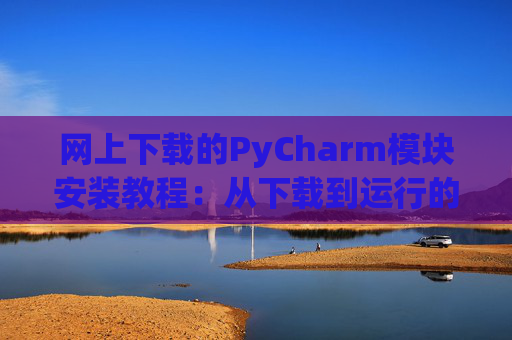 网上下载的PyCharm模块安装教程：从下载到运行的全流程